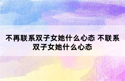 不再联系双子女她什么心态 不联系双子女她什么心态